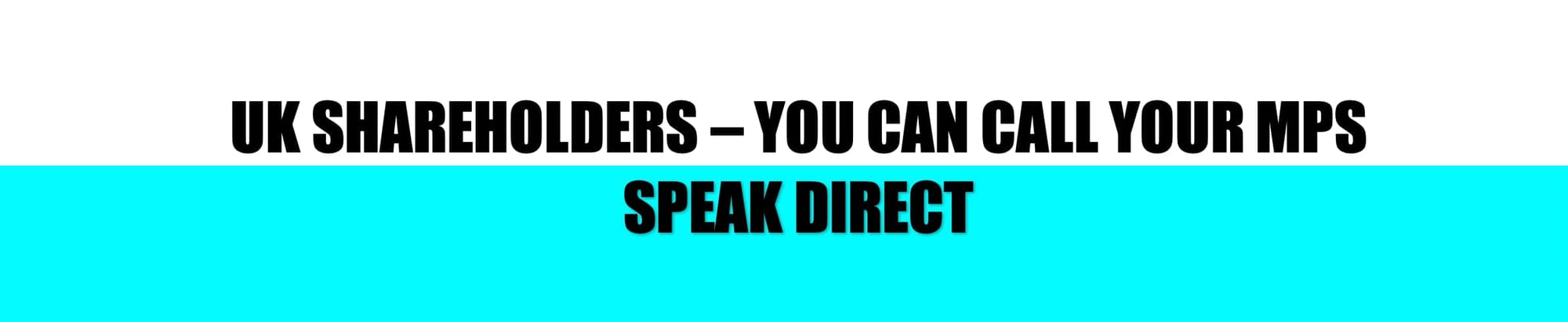 HEADER: UK SHAREHOLDERS - YOU CAN CALL YOUR MPS: SPEAK DIRECT