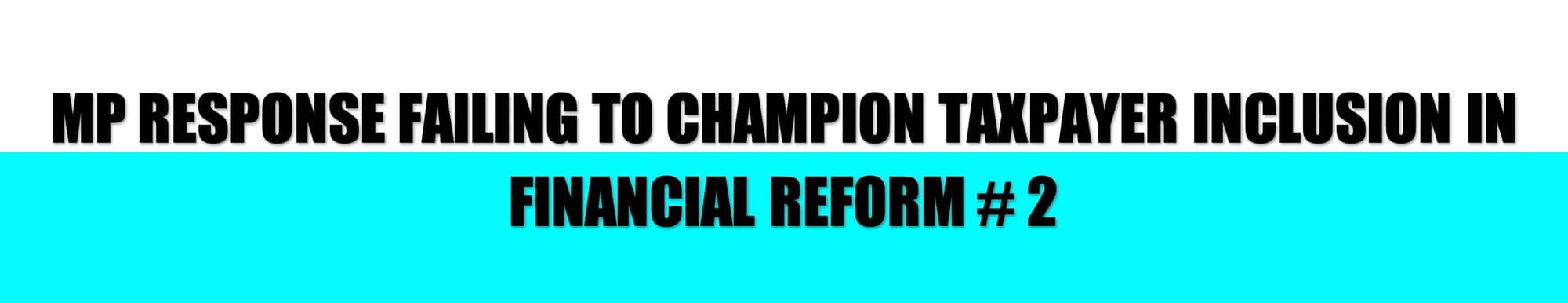 HEADER: MP RESPONSE FAILING TO CHAMPION TAXPAYER INCLUSION IN FINANCIAL REFORM