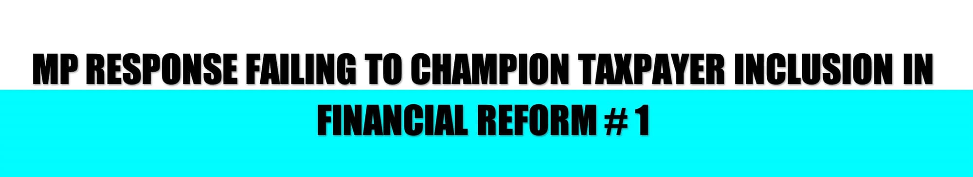 HEADER: MP RESPONSE FAILING TO CHAMPION TAXPAYER INCLUSION IN FINANCIAL REFORM 