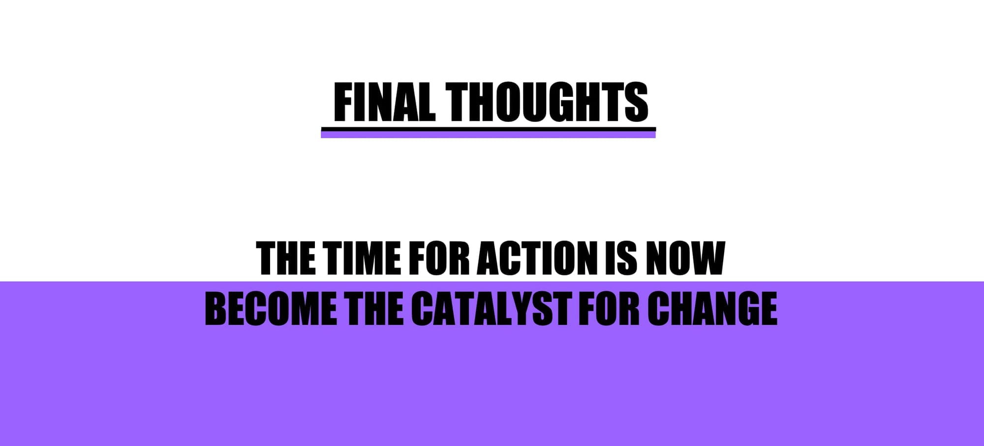 HEADER: FINAL THOUGHTS: THE TIME FOR ACTION IS NOW - BECOME THE CATALYST FOR CHANGE