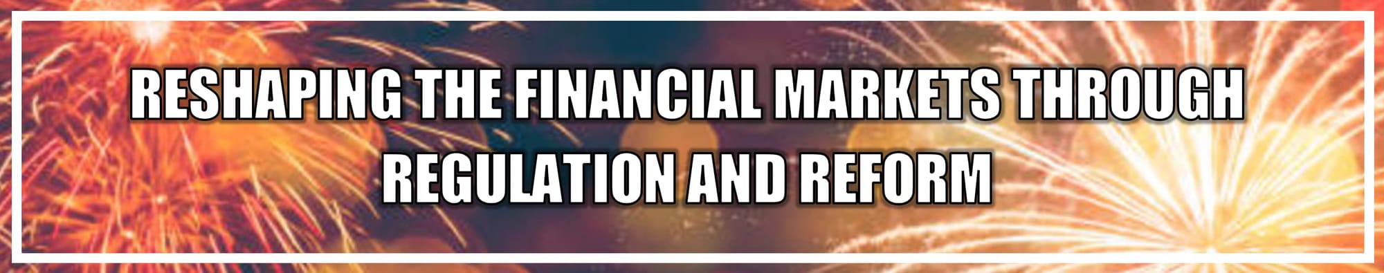 HEADER - RESHAPING THE FINANCIAL MARKETS THROUGH REGULATION AND REFORM