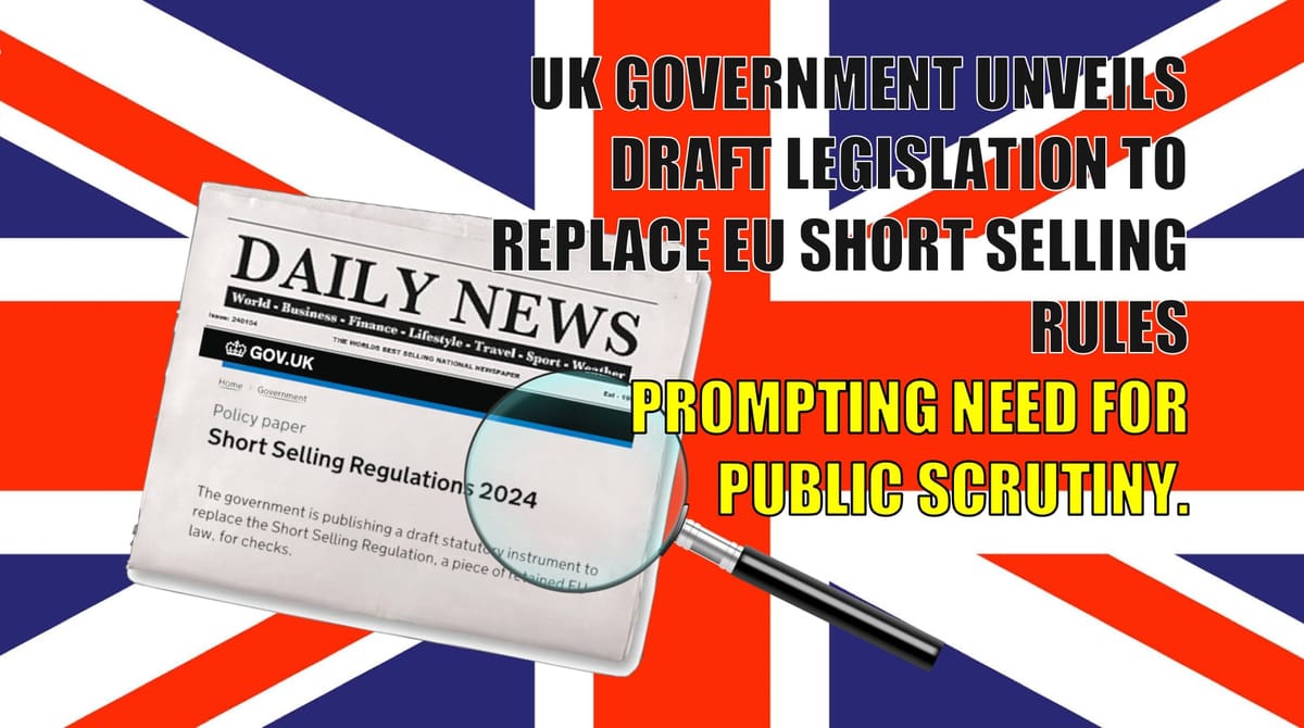 UK GOVERNMENT UNVEILS DRAFT LEGISLATION TO REPLACE SHORT SELLING RULE - PROMPTING NEED FOR PUBLIC SCRUTINY